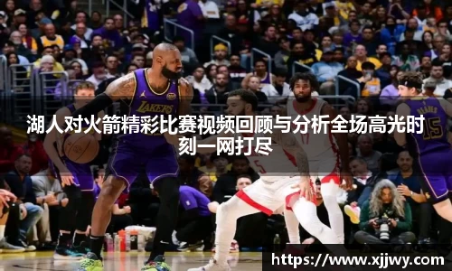 湖人对火箭精彩比赛视频回顾与分析全场高光时刻一网打尽