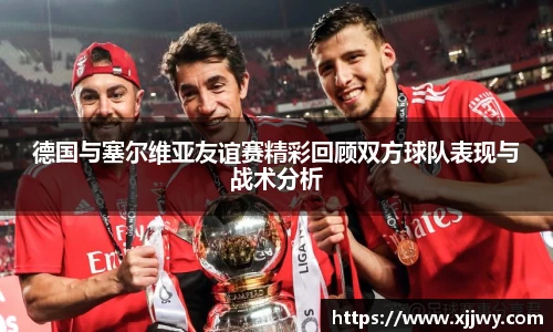德国与塞尔维亚友谊赛精彩回顾双方球队表现与战术分析