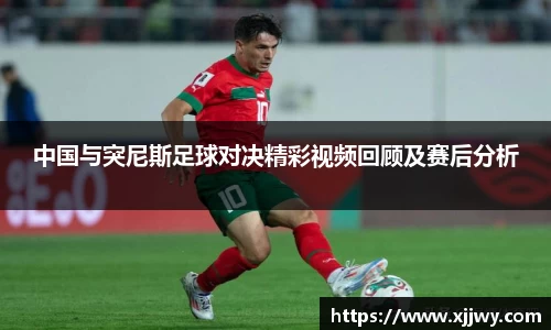 中国与突尼斯足球对决精彩视频回顾及赛后分析