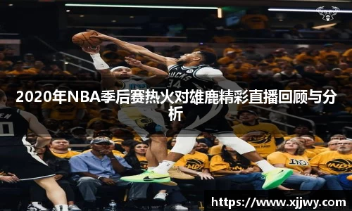 2020年NBA季后赛热火对雄鹿精彩直播回顾与分析