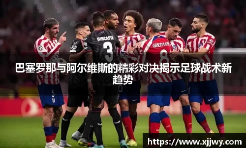 巴塞罗那与阿尔维斯的精彩对决揭示足球战术新趋势